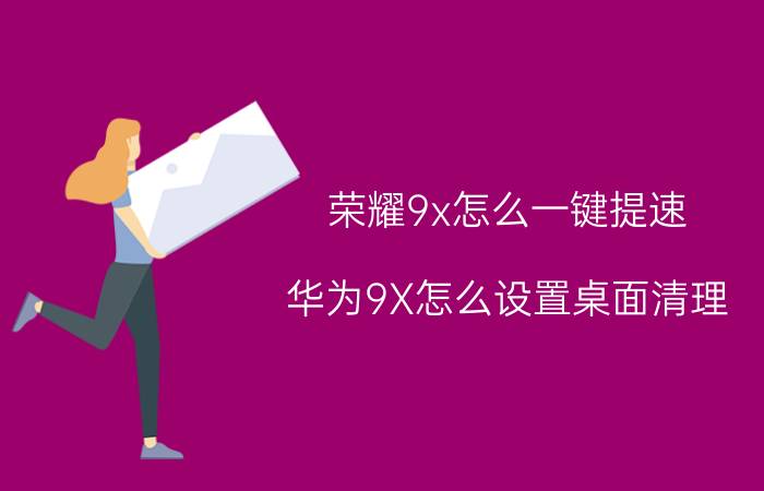 荣耀9x怎么一键提速 华为9X怎么设置桌面清理？